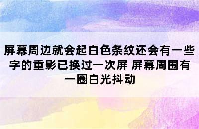 屏幕周边就会起白色条纹还会有一些字的重影已换过一次屏 屏幕周围有一圈白光抖动